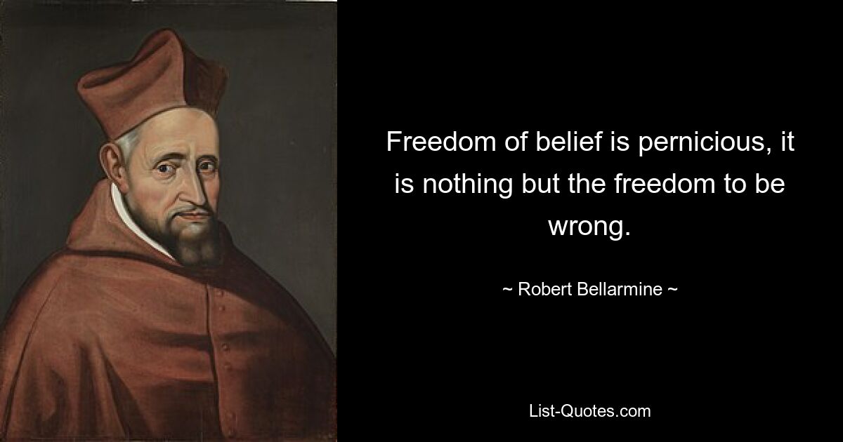 Freedom of belief is pernicious, it is nothing but the freedom to be wrong. — © Robert Bellarmine