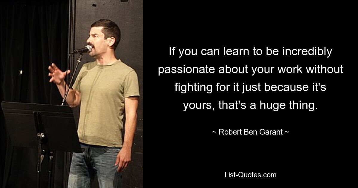 If you can learn to be incredibly passionate about your work without fighting for it just because it's yours, that's a huge thing. — © Robert Ben Garant