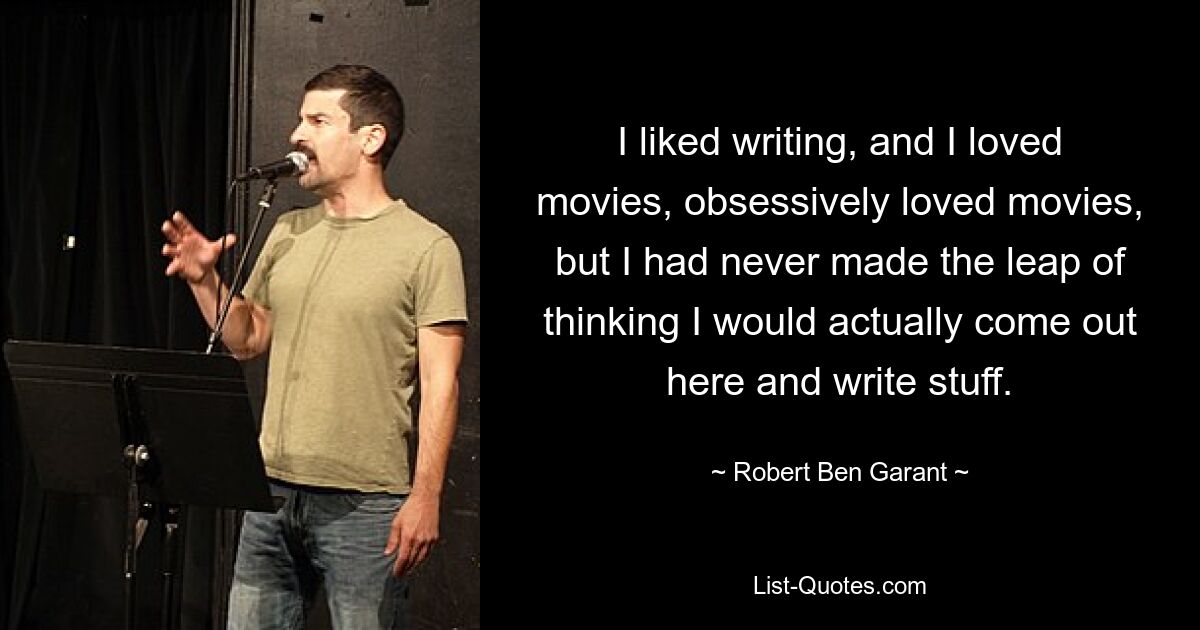 I liked writing, and I loved movies, obsessively loved movies, but I had never made the leap of thinking I would actually come out here and write stuff. — © Robert Ben Garant