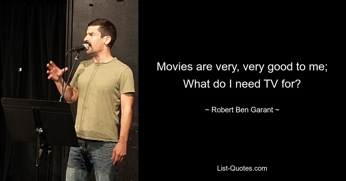 Movies are very, very good to me; What do I need TV for? — © Robert Ben Garant