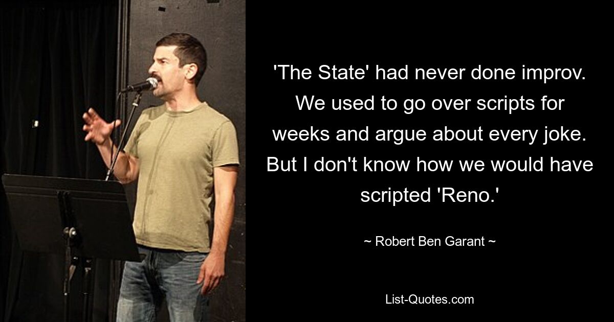 'The State' had never done improv. We used to go over scripts for weeks and argue about every joke. But I don't know how we would have scripted 'Reno.' — © Robert Ben Garant