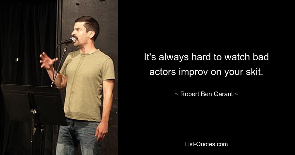 It's always hard to watch bad actors improv on your skit. — © Robert Ben Garant