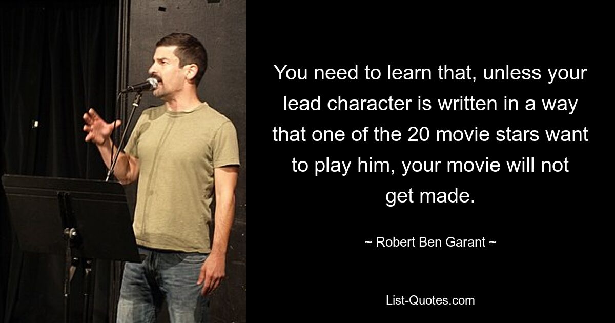 You need to learn that, unless your lead character is written in a way that one of the 20 movie stars want to play him, your movie will not get made. — © Robert Ben Garant