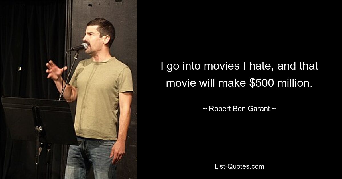 I go into movies I hate, and that movie will make $500 million. — © Robert Ben Garant