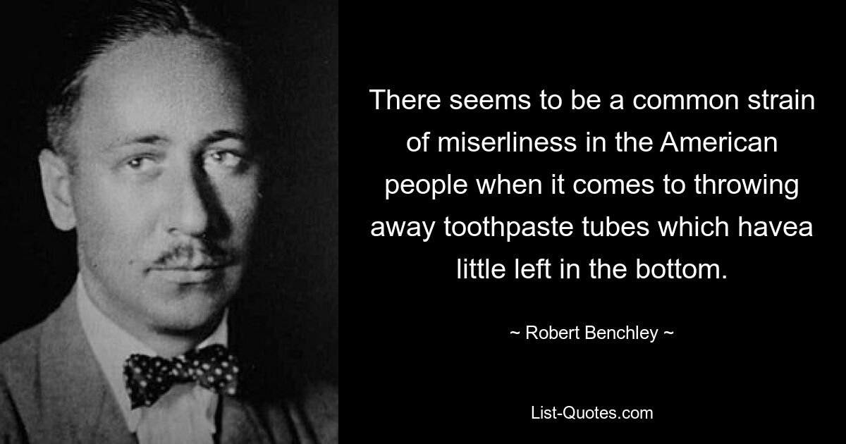 There seems to be a common strain of miserliness in the American people when it comes to throwing away toothpaste tubes which havea little left in the bottom. — © Robert Benchley