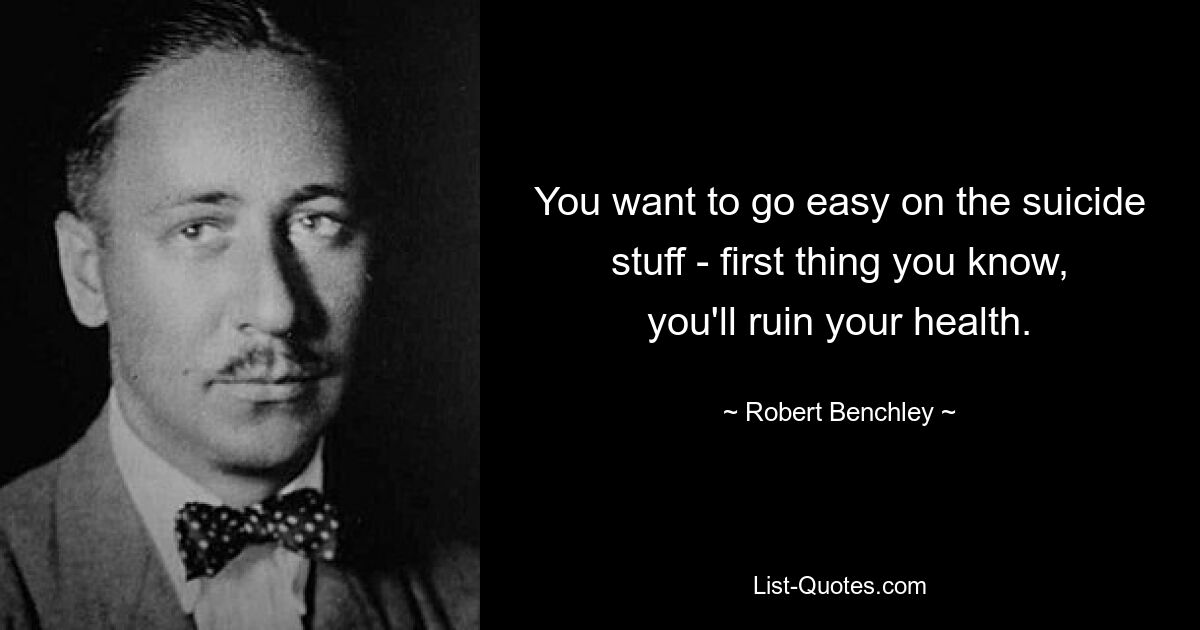 You want to go easy on the suicide stuff - first thing you know, you'll ruin your health. — © Robert Benchley