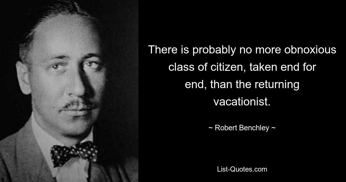 There is probably no more obnoxious class of citizen, taken end for end, than the returning vacationist. — © Robert Benchley