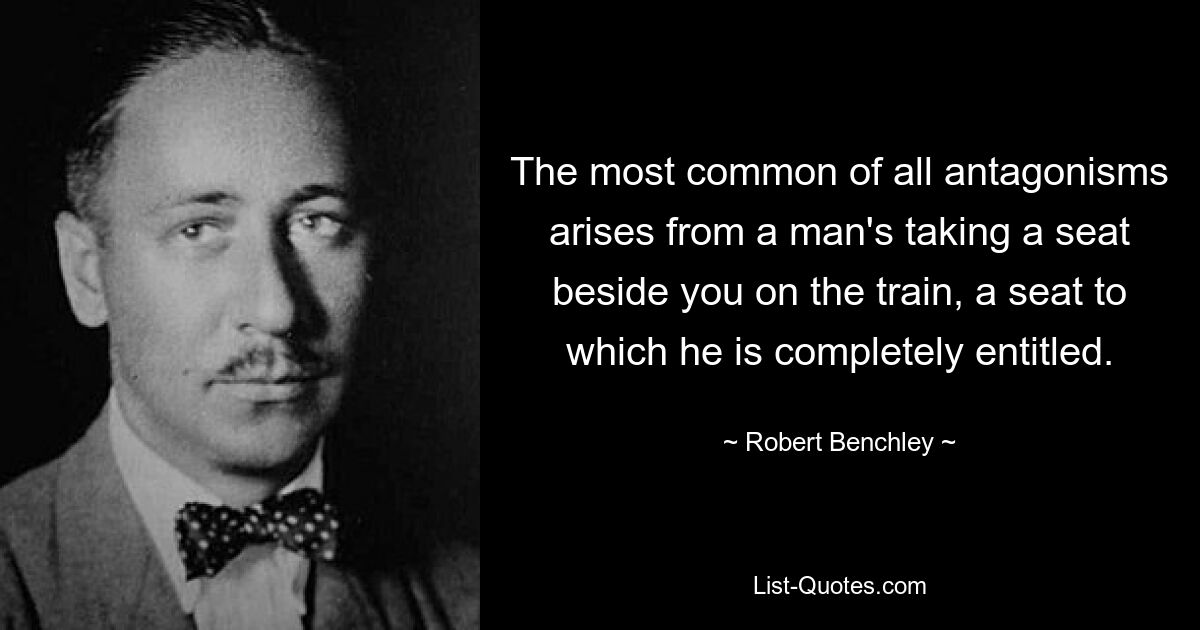 The most common of all antagonisms arises from a man's taking a seat beside you on the train, a seat to which he is completely entitled. — © Robert Benchley