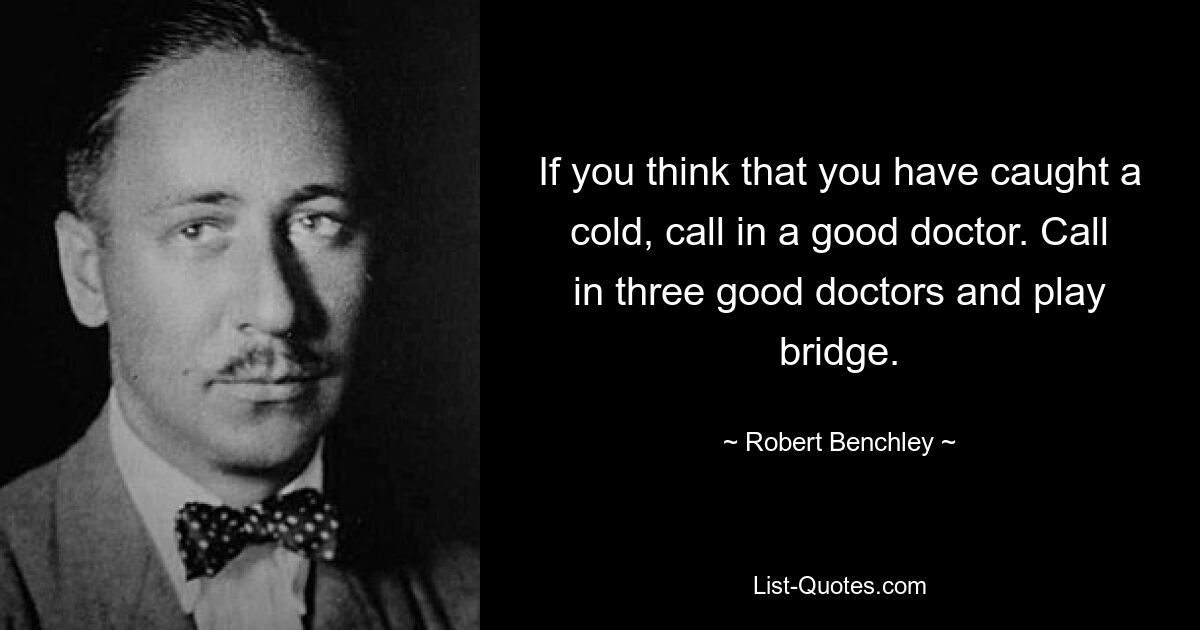 If you think that you have caught a cold, call in a good doctor. Call in three good doctors and play bridge. — © Robert Benchley