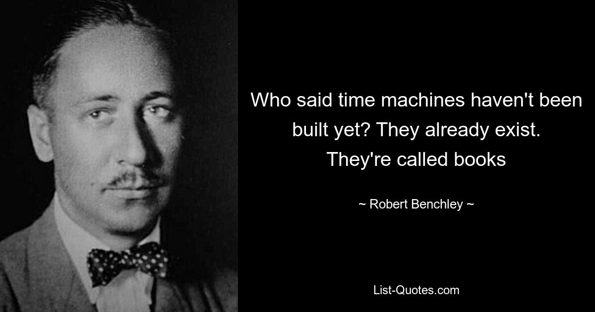 Who said time machines haven't been built yet? They already exist. They're called books — © Robert Benchley