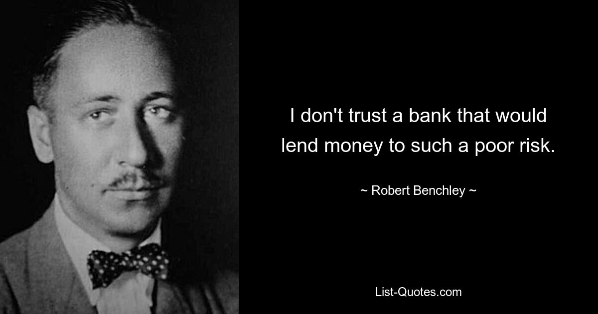 I don't trust a bank that would lend money to such a poor risk. — © Robert Benchley