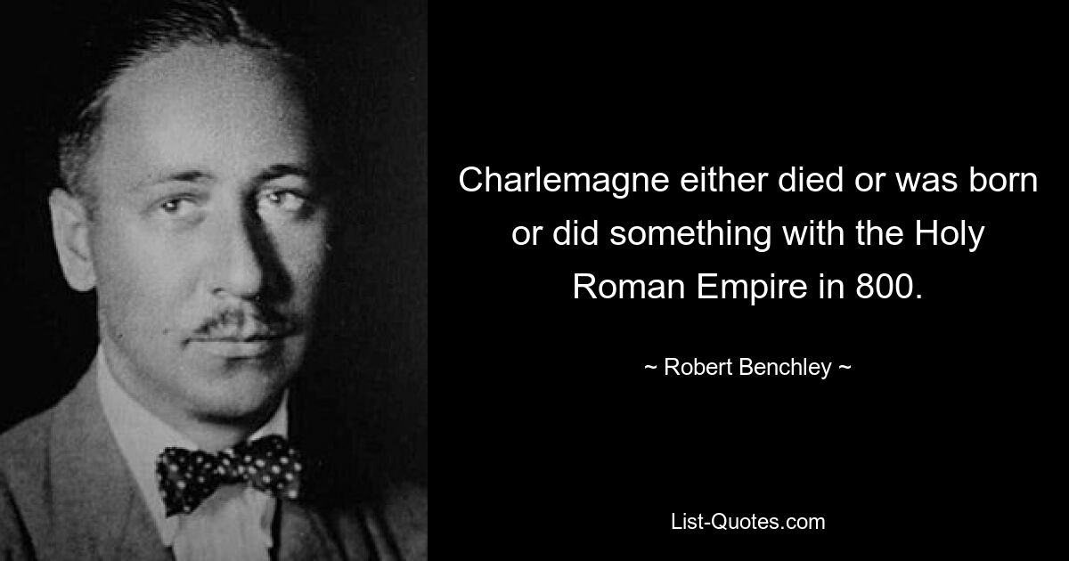 Charlemagne either died or was born or did something with the Holy Roman Empire in 800. — © Robert Benchley