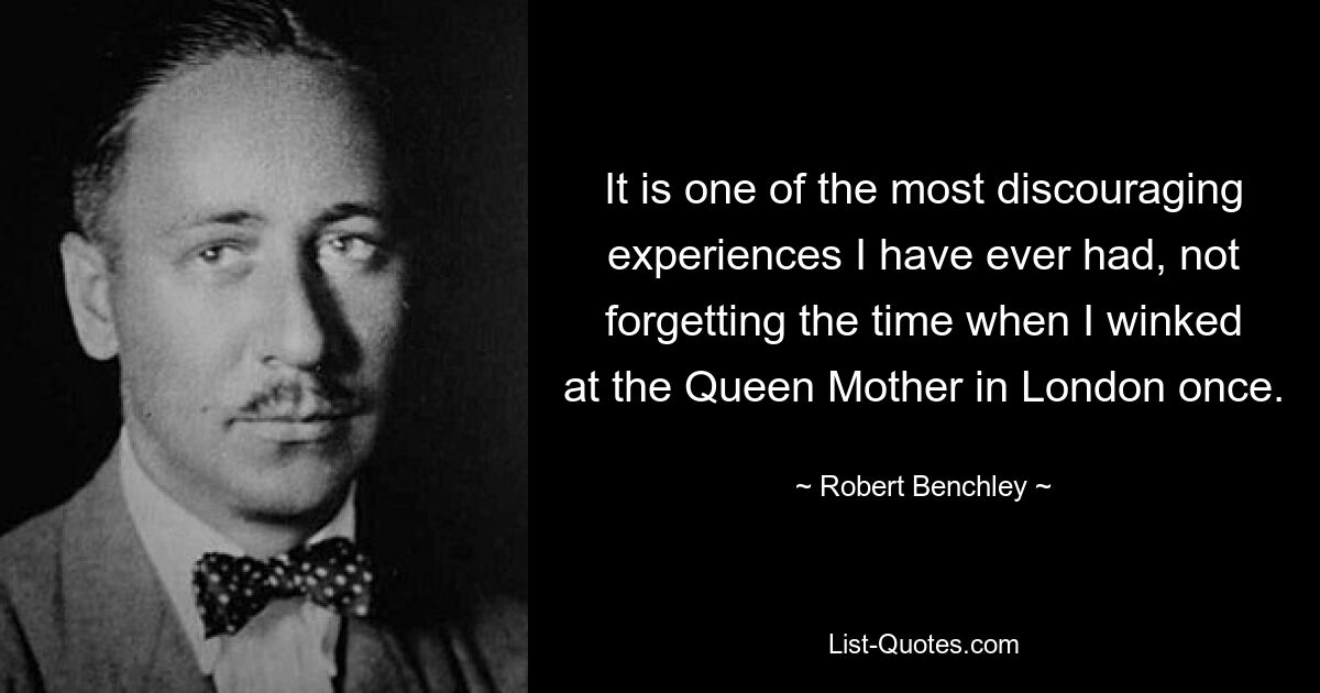 It is one of the most discouraging experiences I have ever had, not forgetting the time when I winked at the Queen Mother in London once. — © Robert Benchley