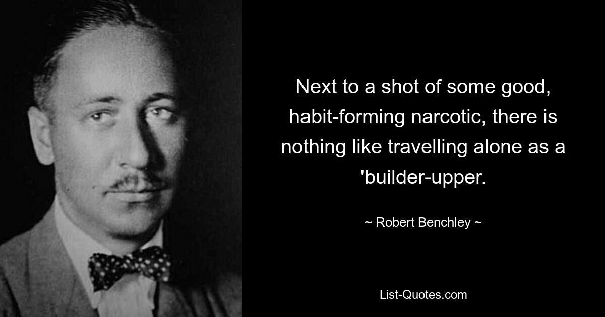 Next to a shot of some good, habit-forming narcotic, there is nothing like travelling alone as a 'builder-upper. — © Robert Benchley