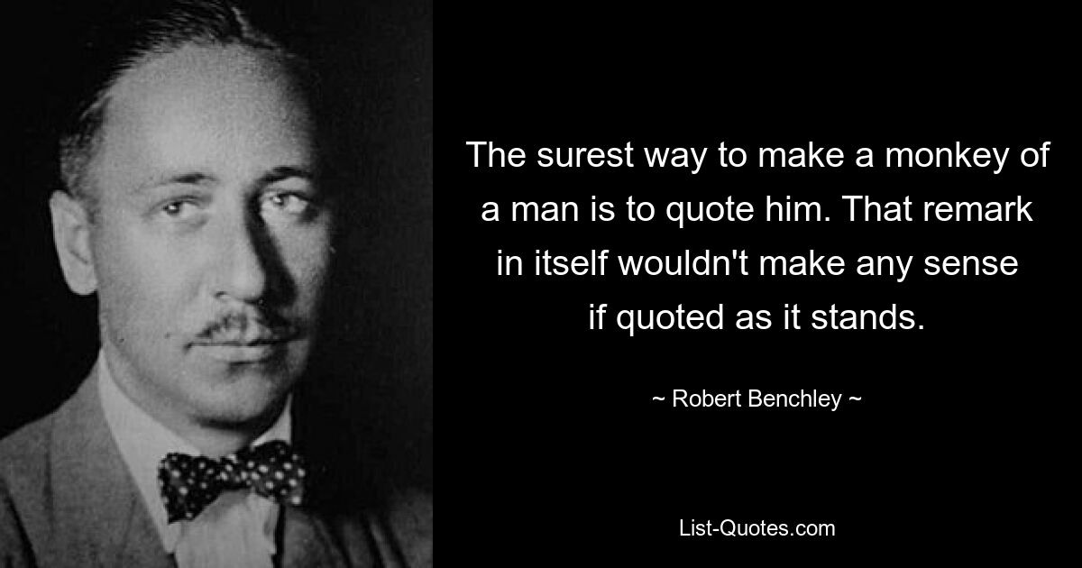 Der sicherste Weg, einen Menschen zum Affen zu machen, besteht darin, ihn zu zitieren. Diese Bemerkung an sich würde keinen Sinn ergeben, wenn sie in ihrer jetzigen Form zitiert würde. — © Robert Benchley