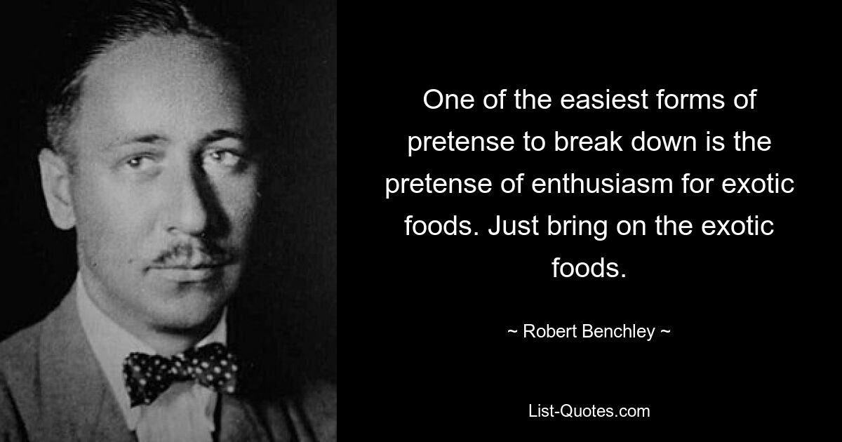 One of the easiest forms of pretense to break down is the pretense of enthusiasm for exotic foods. Just bring on the exotic foods. — © Robert Benchley