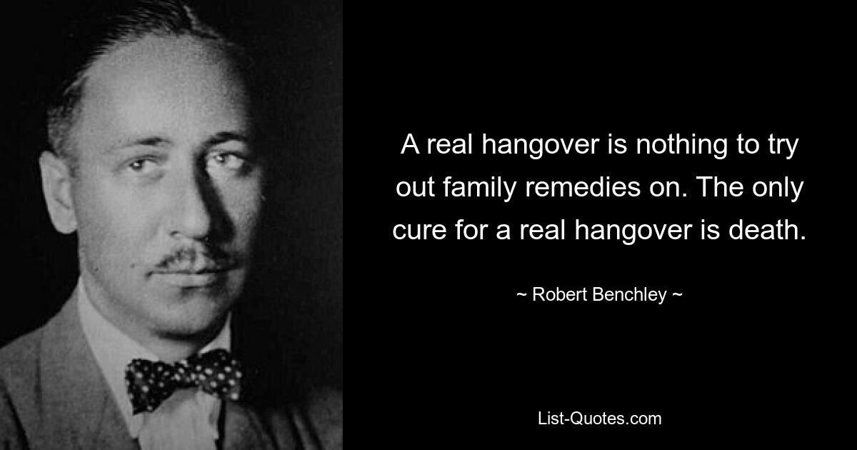 A real hangover is nothing to try out family remedies on. The only cure for a real hangover is death. — © Robert Benchley