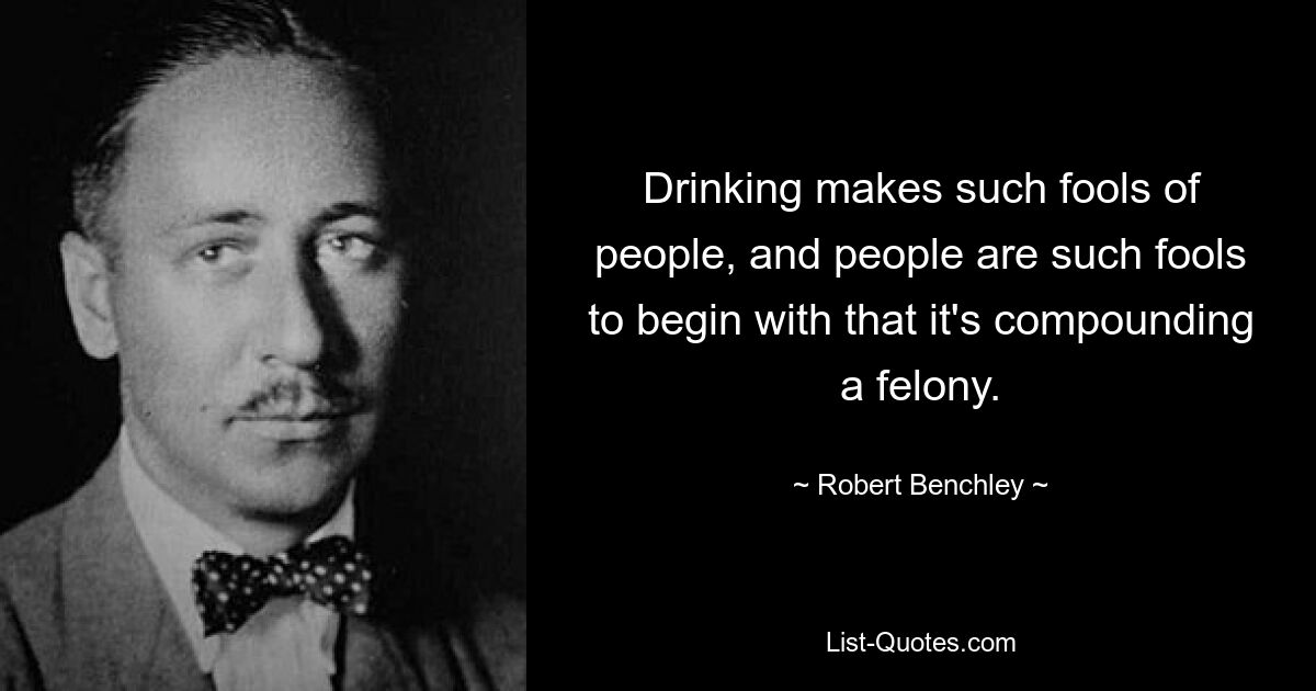 Drinking makes such fools of people, and people are such fools to begin with that it's compounding a felony. — © Robert Benchley