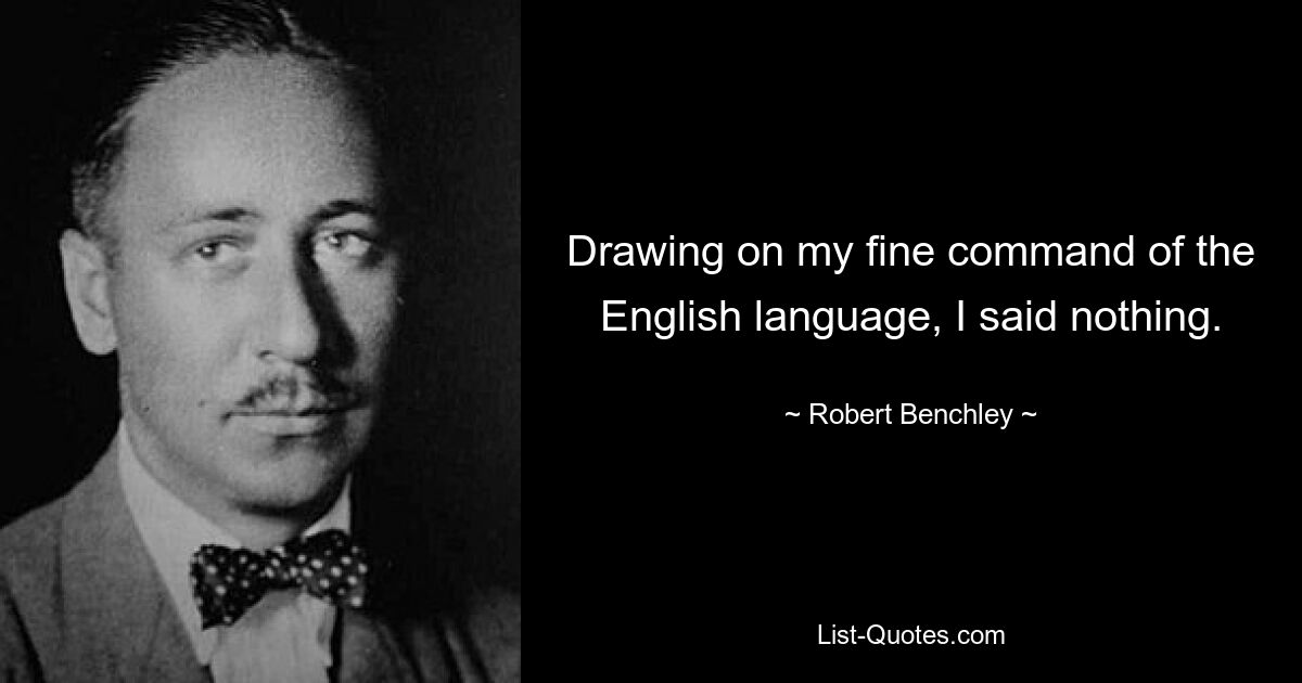 Drawing on my fine command of the English language, I said nothing. — © Robert Benchley