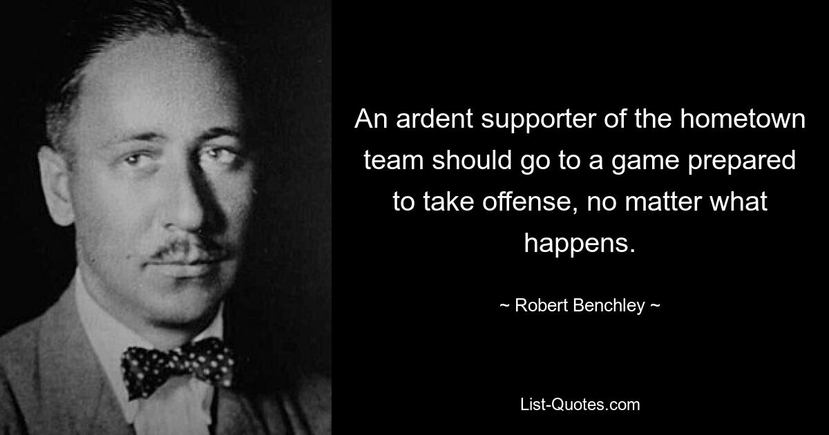 An ardent supporter of the hometown team should go to a game prepared to take offense, no matter what happens. — © Robert Benchley