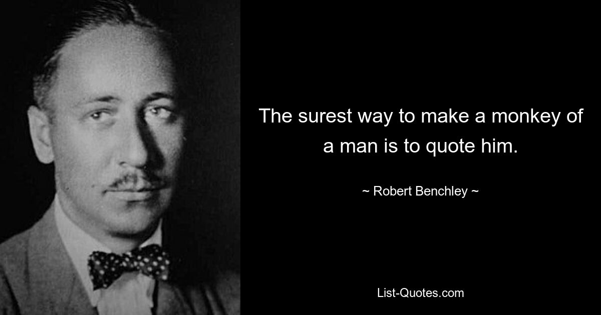 The surest way to make a monkey of a man is to quote him. — © Robert Benchley