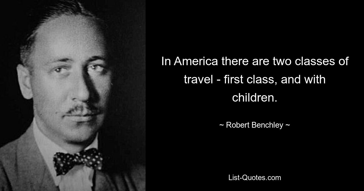 In America there are two classes of travel - first class, and with children. — © Robert Benchley