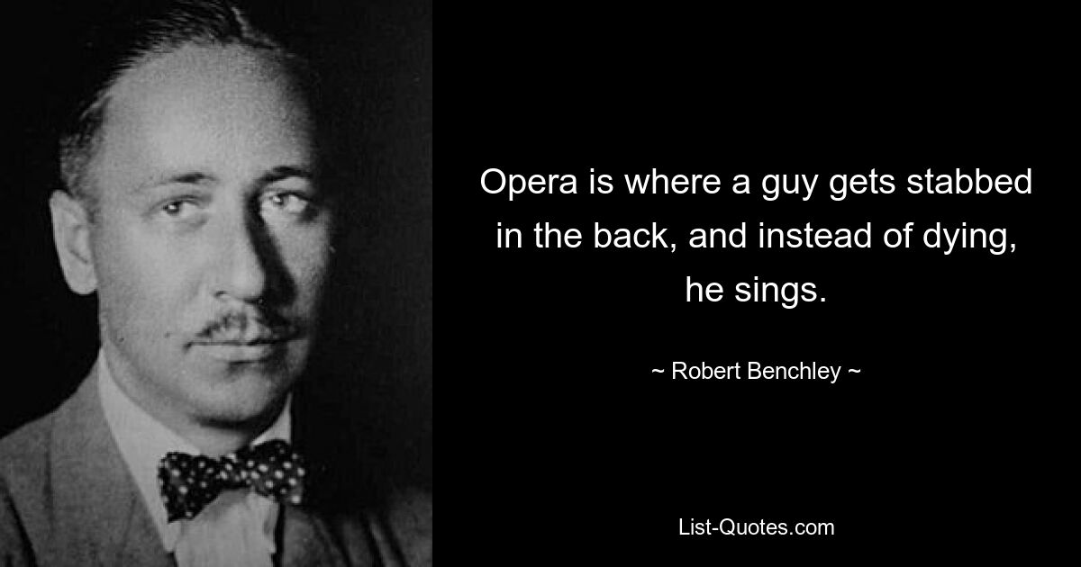 Opera is where a guy gets stabbed in the back, and instead of dying, he sings. — © Robert Benchley