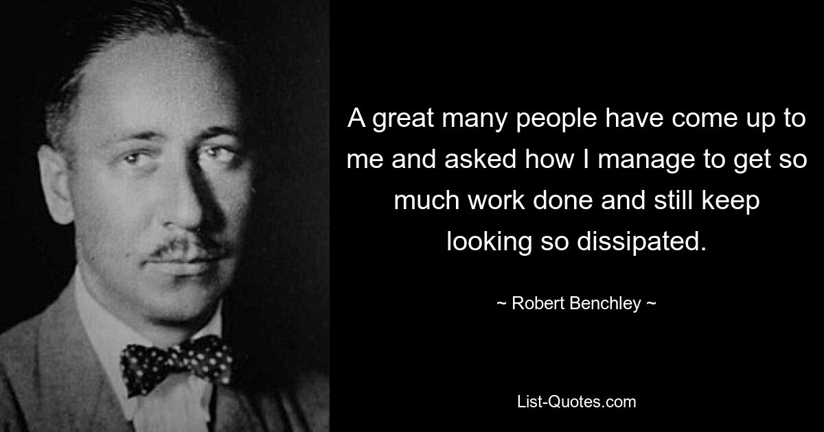 Очень много людей подходило ко мне и спрашивало, как мне удается выполнять столько работы и при этом продолжать выглядеть таким рассеянным. — © Роберт Бенчли 
