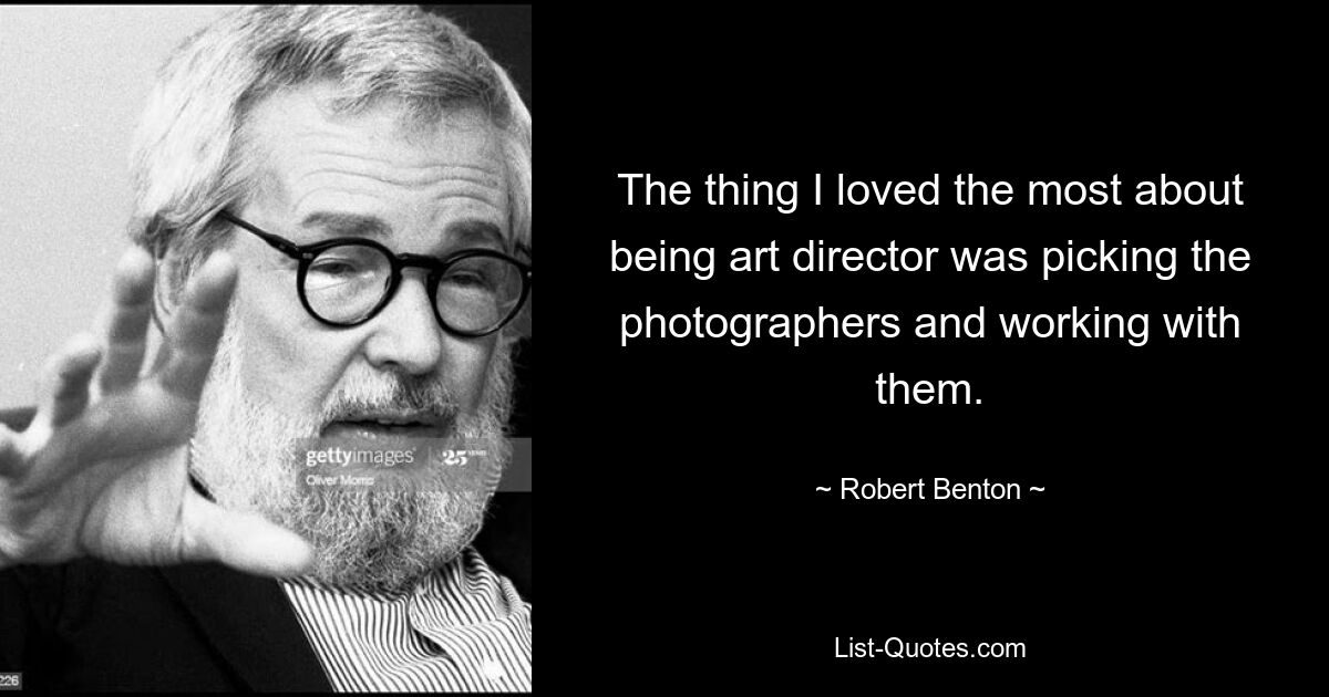 The thing I loved the most about being art director was picking the photographers and working with them. — © Robert Benton