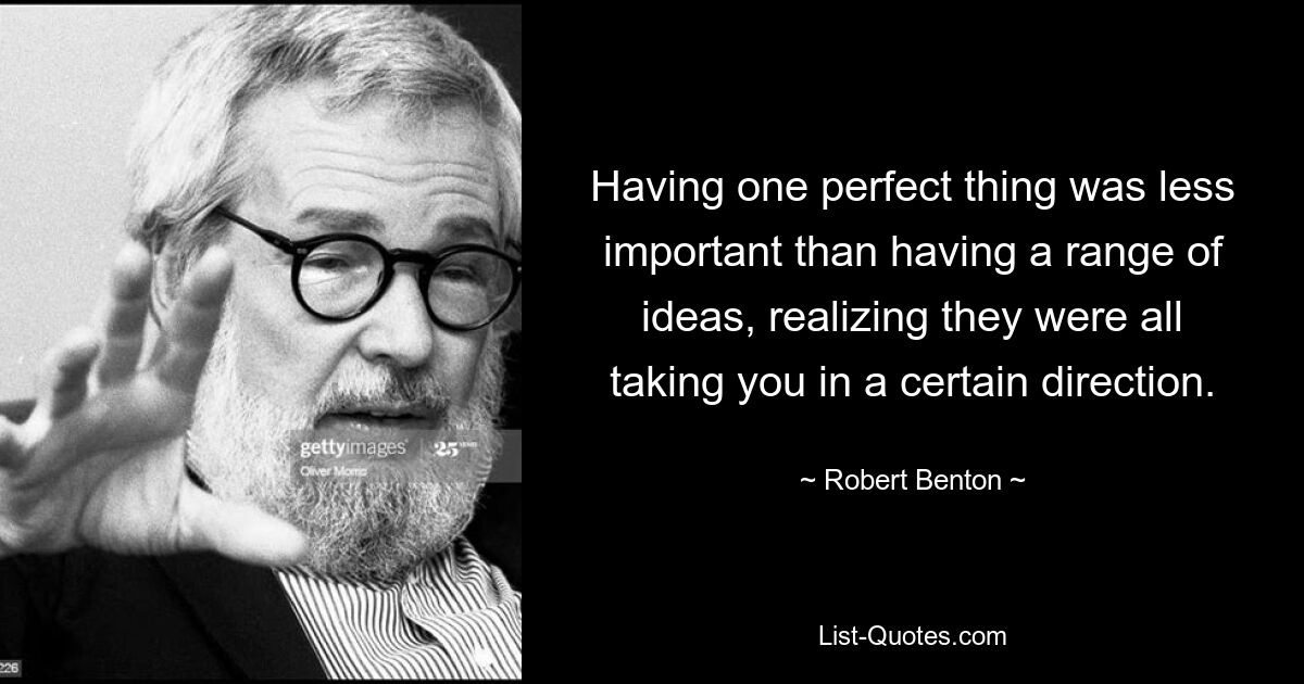 Having one perfect thing was less important than having a range of ideas, realizing they were all taking you in a certain direction. — © Robert Benton