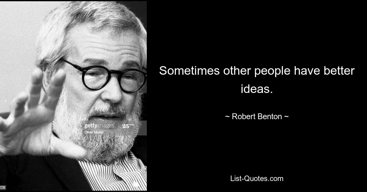 Sometimes other people have better ideas. — © Robert Benton