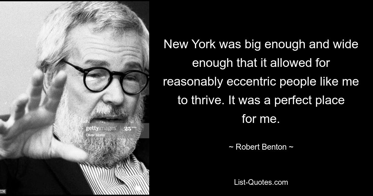 New York was big enough and wide enough that it allowed for reasonably eccentric people like me to thrive. It was a perfect place for me. — © Robert Benton