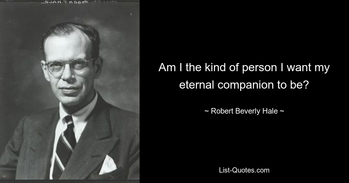 Am I the kind of person I want my eternal companion to be? — © Robert Beverly Hale