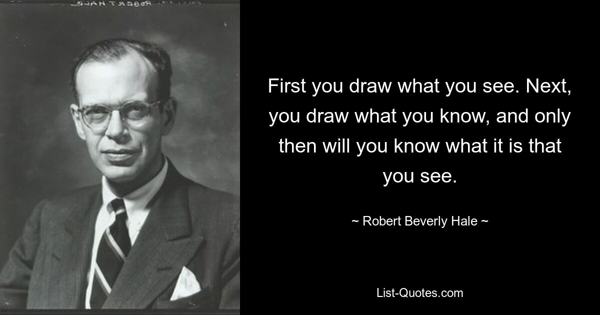 First you draw what you see. Next, you draw what you know, and only then will you know what it is that you see. — © Robert Beverly Hale