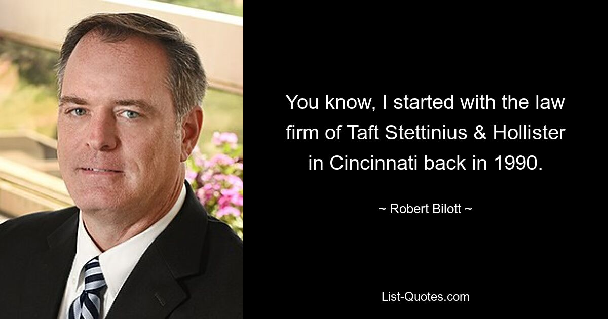 You know, I started with the law firm of Taft Stettinius & Hollister in Cincinnati back in 1990. — © Robert Bilott