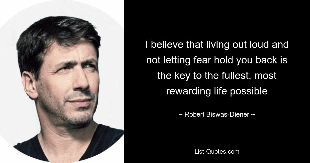 I believe that living out loud and not letting fear hold you back is the key to the fullest, most rewarding life possible — © Robert Biswas-Diener