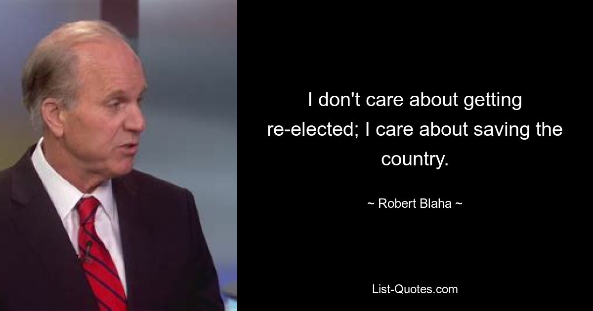 I don't care about getting re-elected; I care about saving the country. — © Robert Blaha