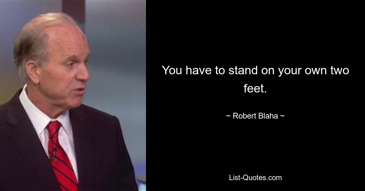 You have to stand on your own two feet. — © Robert Blaha