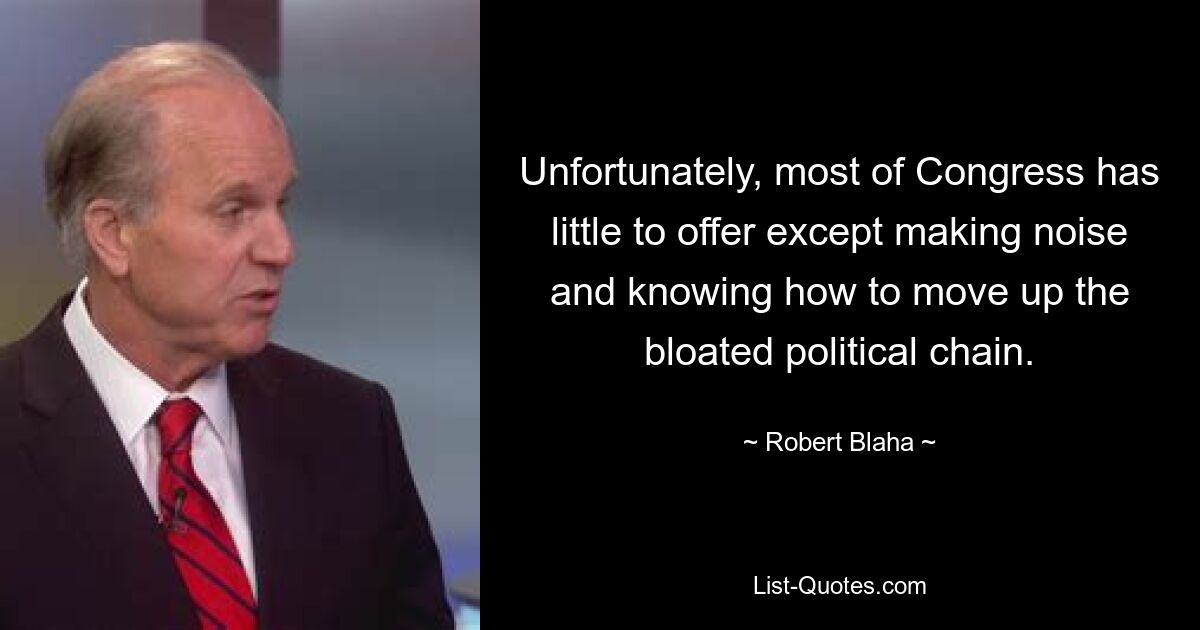 Unfortunately, most of Congress has little to offer except making noise and knowing how to move up the bloated political chain. — © Robert Blaha