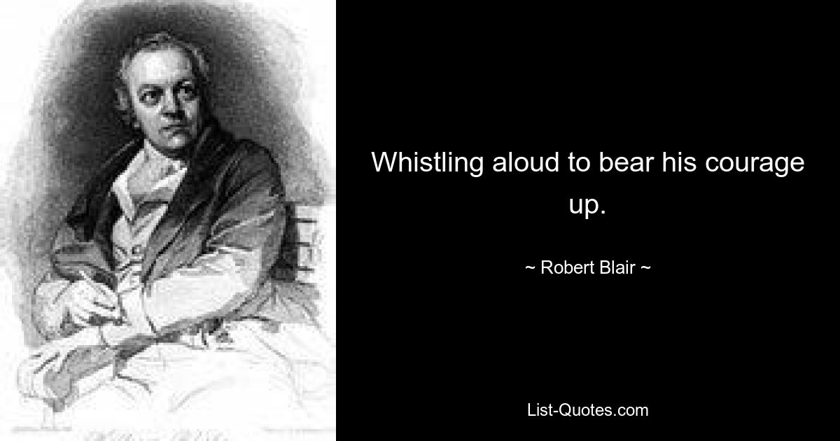 Whistling aloud to bear his courage up. — © Robert Blair