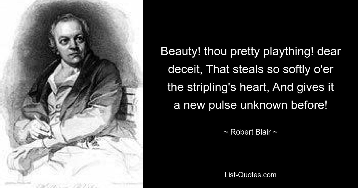 Beauty! thou pretty plaything! dear deceit, That steals so softly o'er the stripling's heart, And gives it a new pulse unknown before! — © Robert Blair