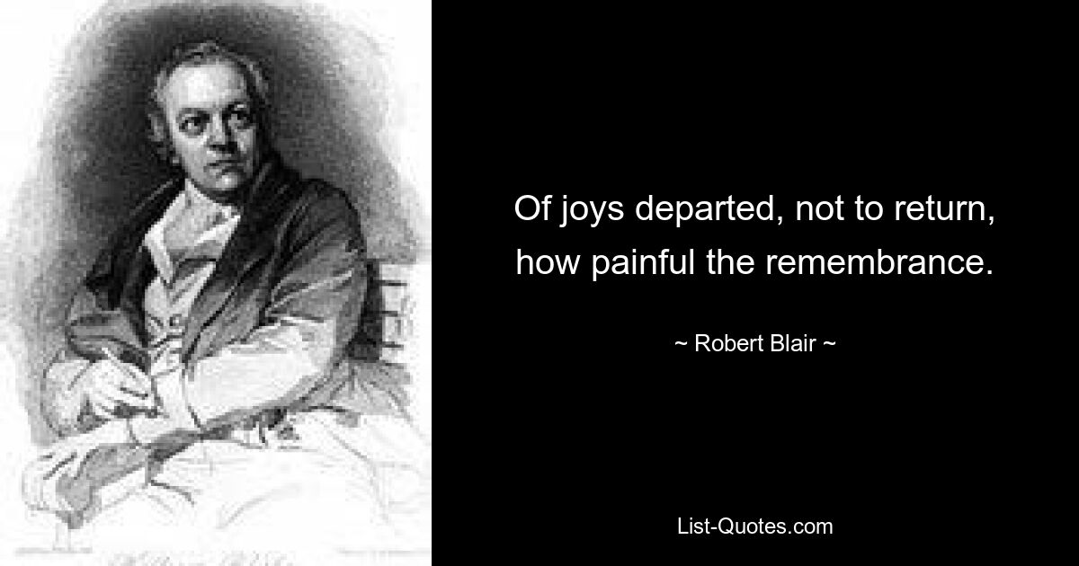 Of joys departed, not to return, how painful the remembrance. — © Robert Blair