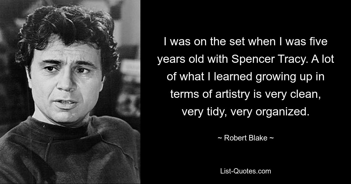 I was on the set when I was five years old with Spencer Tracy. A lot of what I learned growing up in terms of artistry is very clean, very tidy, very organized. — © Robert Blake