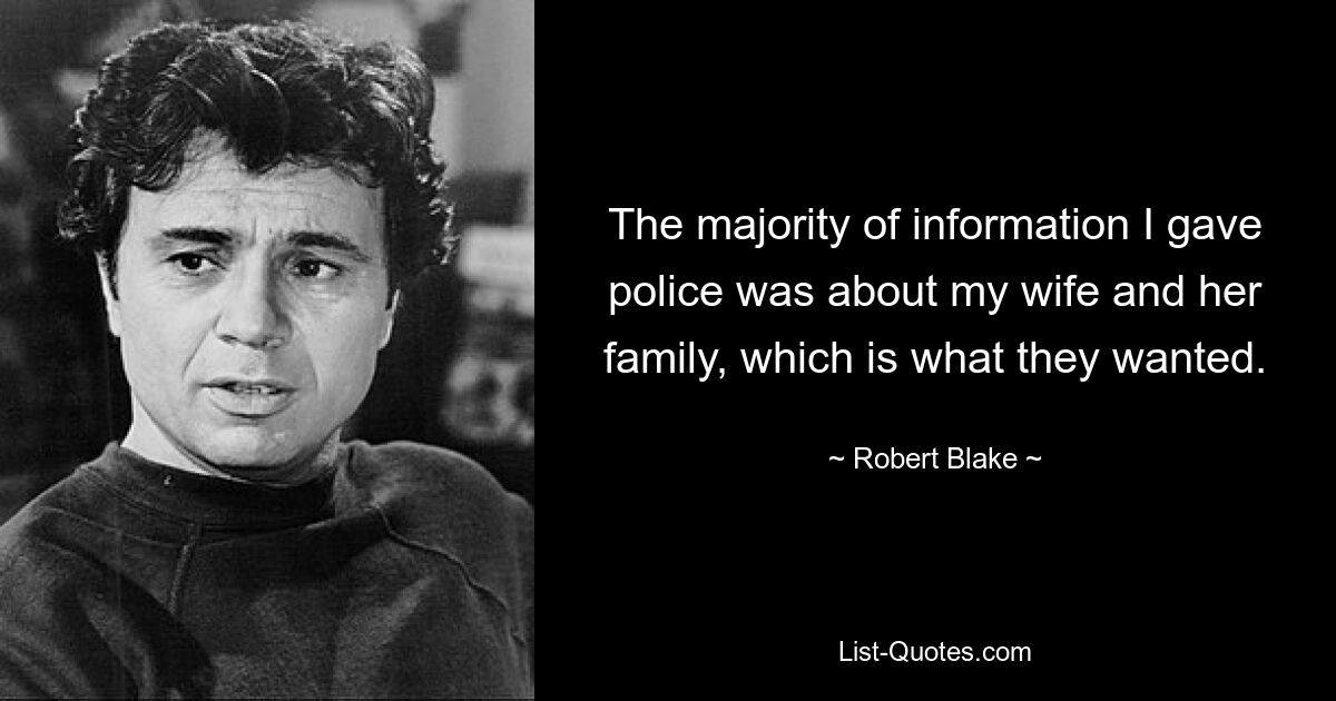 The majority of information I gave police was about my wife and her family, which is what they wanted. — © Robert Blake