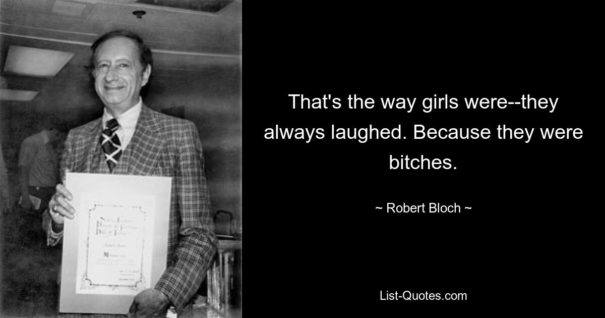 That's the way girls were--they always laughed. Because they were bitches. — © Robert Bloch