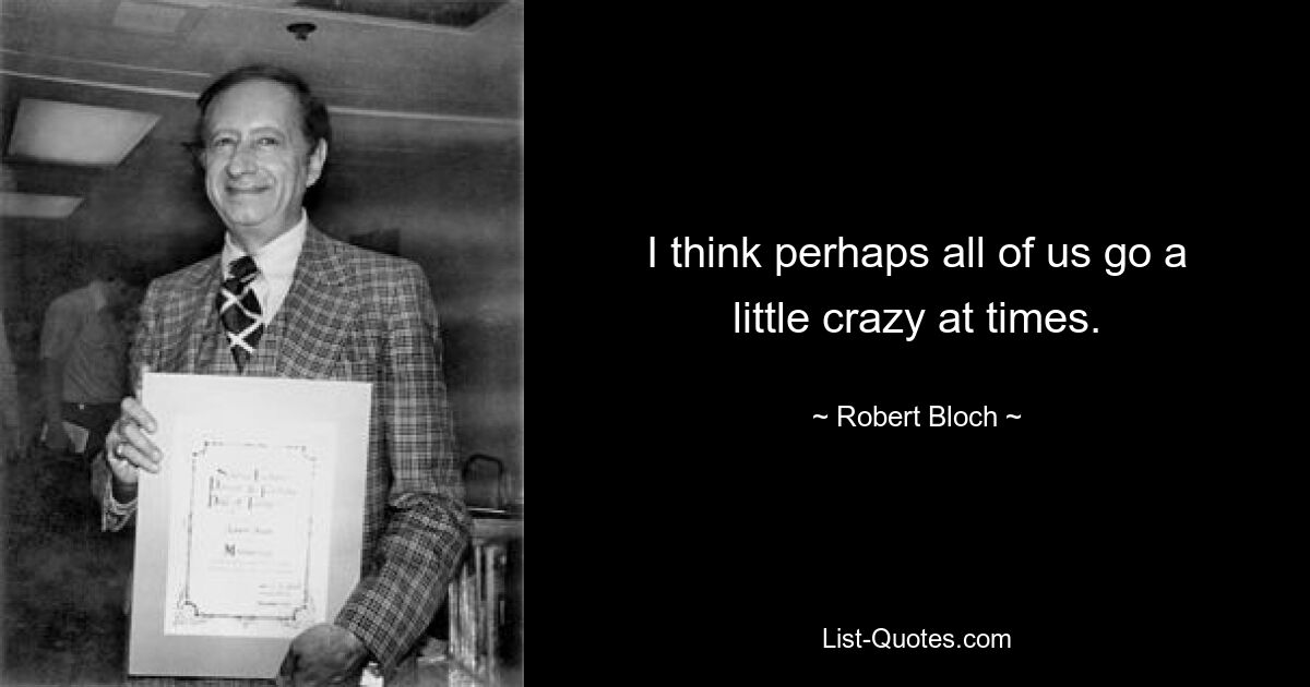 I think perhaps all of us go a little crazy at times. — © Robert Bloch