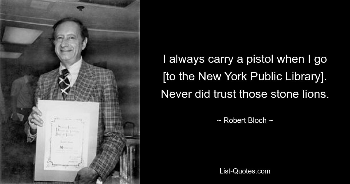 I always carry a pistol when I go [to the New York Public Library]. Never did trust those stone lions. — © Robert Bloch