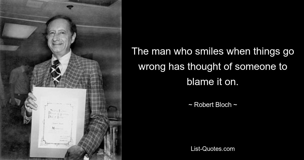 The man who smiles when things go wrong has thought of someone to blame it on. — © Robert Bloch