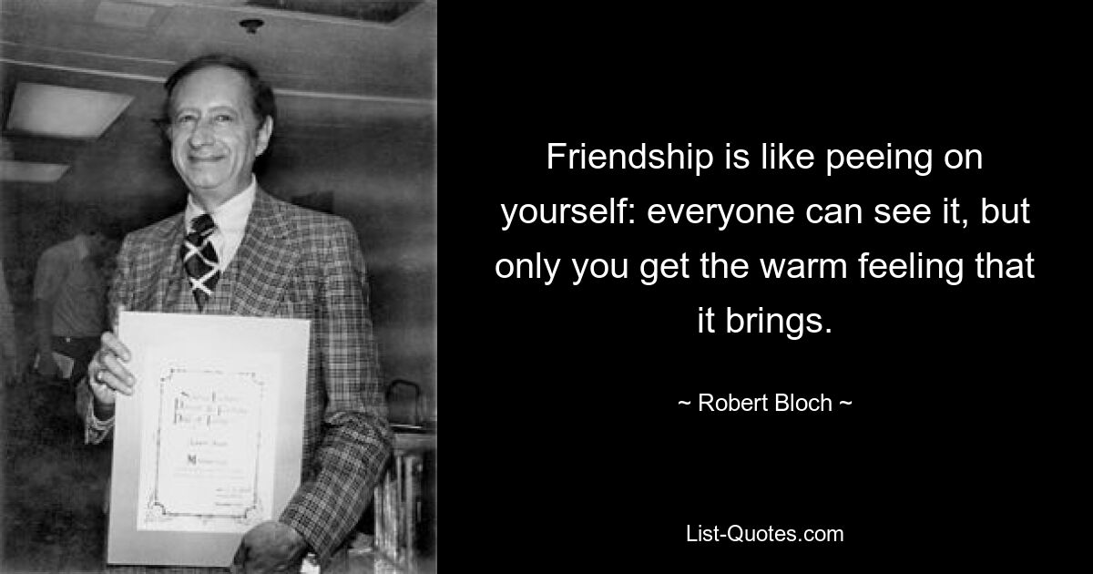 Friendship is like peeing on yourself: everyone can see it, but only you get the warm feeling that it brings. — © Robert Bloch