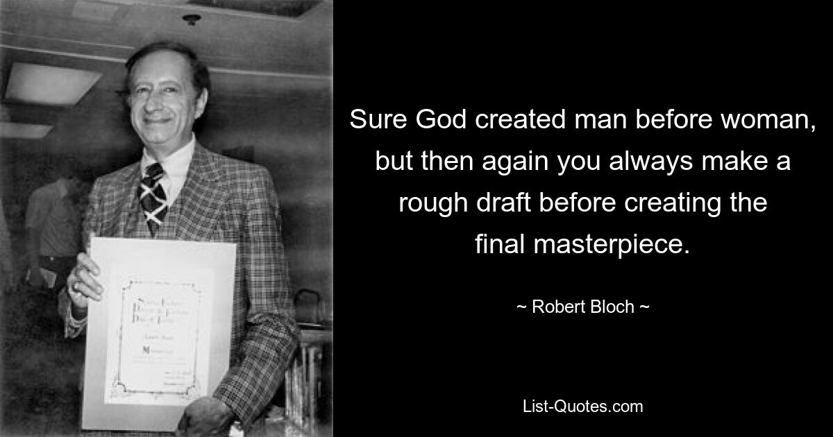 Sure God created man before woman, but then again you always make a rough draft before creating the final masterpiece. — © Robert Bloch